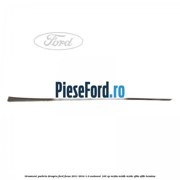 Ornament parbriz dreapta Ford Focus 2011-2014 1.0 EcoBoost 100 cp M2DA, M2DB, M2DC, SFDA, SFDB benzina