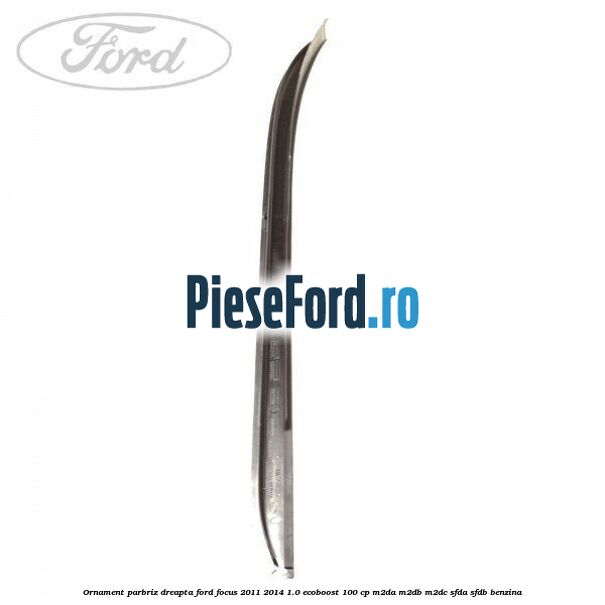 Ornament parbriz dreapta Ford Focus 2011-2014 1.0 EcoBoost 100 cp M2DA, M2DB, M2DC, SFDA, SFDB benzina