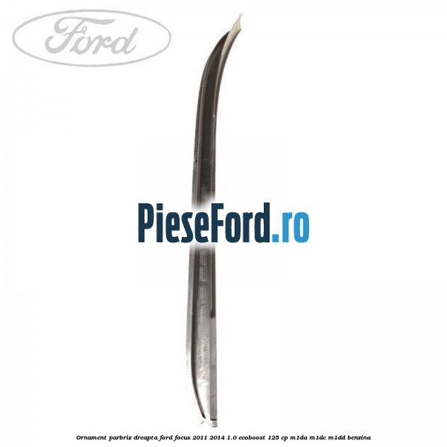 Ornament parbriz dreapta Ford Focus 2011-2014 1.0 EcoBoost 125 cp M1DA, M1DC, M1DD benzina