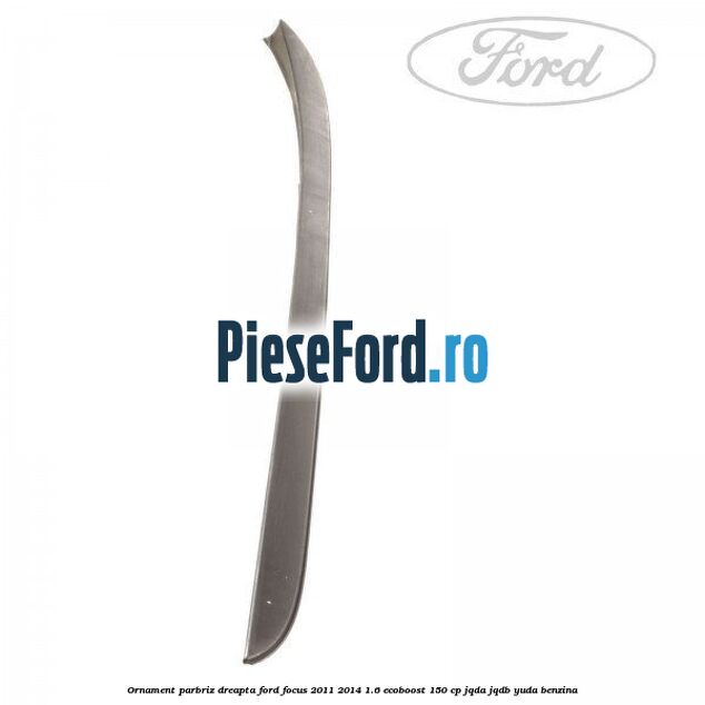 Ornament parbriz dreapta Ford Focus 2011-2014 1.6 EcoBoost 150 cp