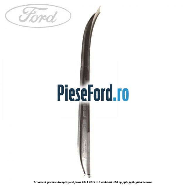 Ornament parbriz dreapta Ford Focus 2011-2014 1.6 EcoBoost 150 cp Ornament parbriz dreapta Ford Focus 2011-2014 1.6 EcoBoost 150 cp JQDA, JQDB, YUDA benzina