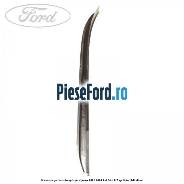 Ornament parbriz dreapta Ford Focus 2011-2014 1.6 TDCi 115 cp T1DA, T1DB diesel
