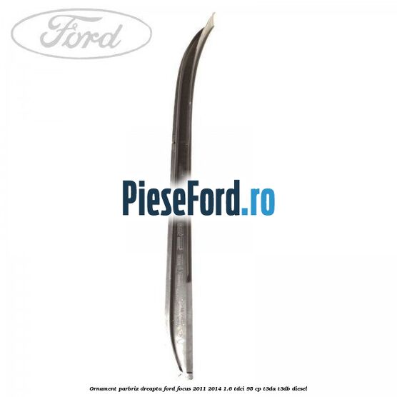 Ornament parbriz dreapta Ford Focus 2011-2014 1.6 TDCi 95 cp T3DA, T3DB diesel