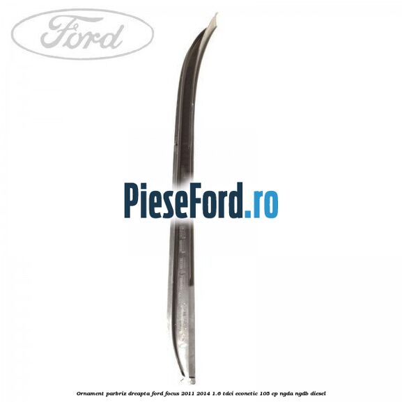 Ornament parbriz dreapta Ford Focus 2011-2014 1.6 TDCi ECOnetic 105 cp NGDA, NGDB diesel