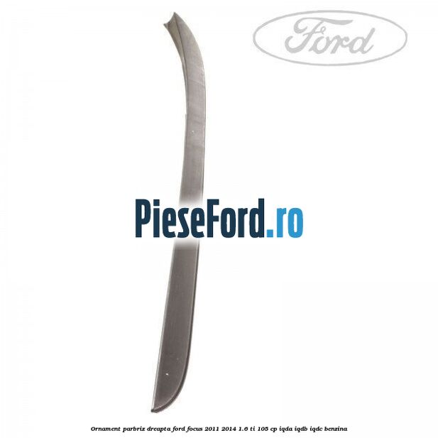 Ornament parbriz dreapta Ford Focus 2011-2014 1.6 Ti 105 cp IQDA, IQDB, IQDC benzina