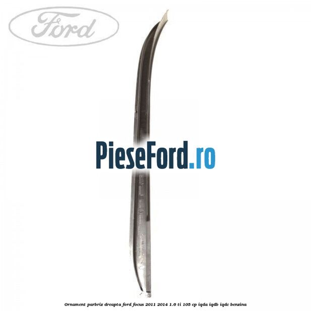 Ornament parbriz dreapta Ford Focus 2011-2014 1.6 Ti 105 cp IQDA, IQDB, IQDC benzina