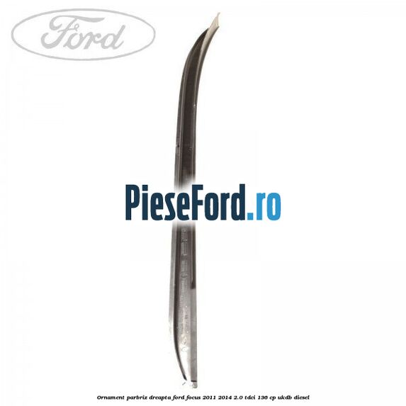 Ornament parbriz dreapta Ford Focus 2011-2014 2.0 TDCi 136 cp UKDB diesel