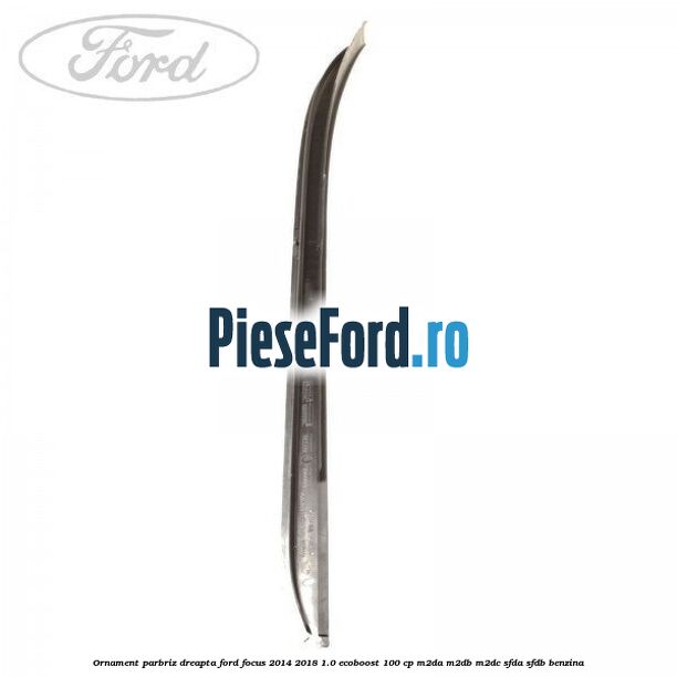 Ornament parbriz dreapta Ford Focus 2014-2018 1.0 EcoBoost 100 cp M2DA, M2DB, M2DC, SFDA, SFDB benzina
