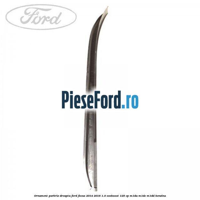 Ornament parbriz dreapta Ford Focus 2014-2018 1.0 EcoBoost 125 cp M1DA, M1DC, M1DD benzina