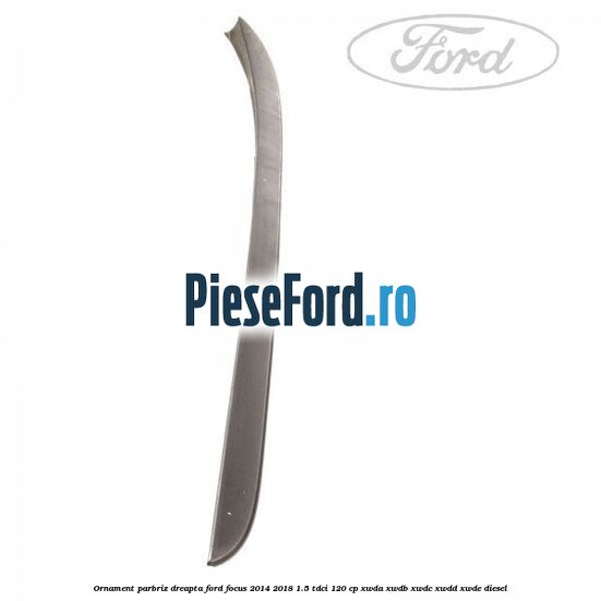 Ornament parbriz dreapta Ford Focus 2014-2018 1.5 TDCi 120 cp