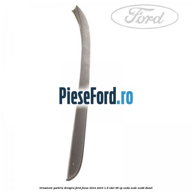Ornament parbriz dreapta Ford Focus 2014-2018 1.5 TDCi 95 cp XXDA, XXDC, XXDD diesel