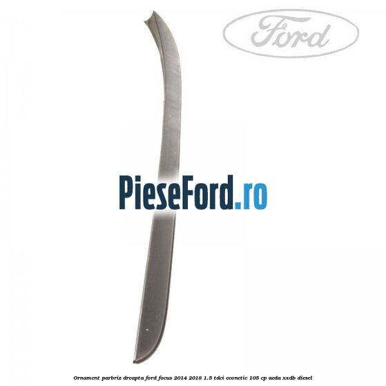 Ornament parbriz dreapta Ford Focus 2014-2018 1.5 TDCi ECOnetic 105 cp AEDA, XXDB diesel