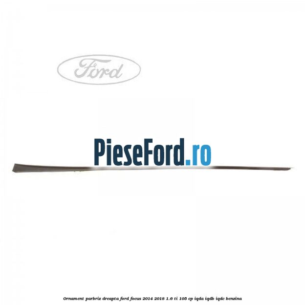 Ornament parbriz dreapta Ford Focus 2014-2018 1.6 Ti 105 cp IQDA, IQDB, IQDC benzina