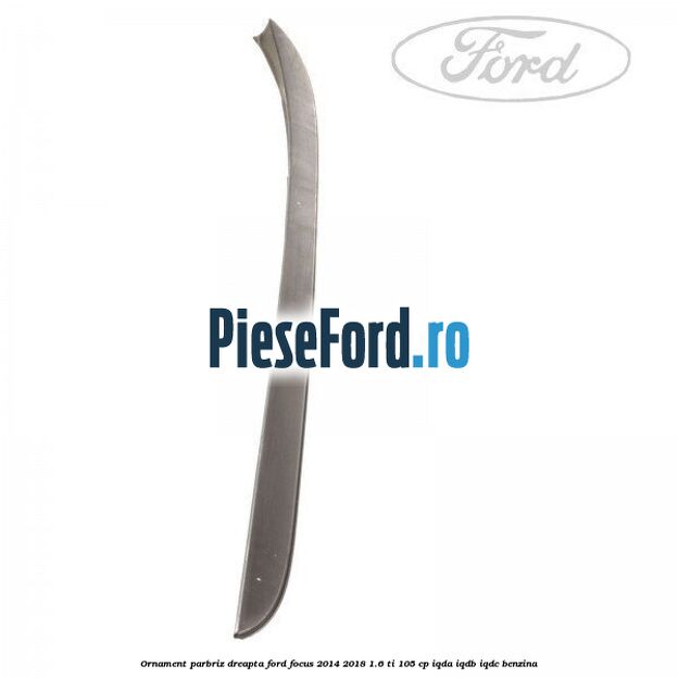 Ornament parbriz dreapta Ford Focus 2014-2018 1.6 Ti 105 cp