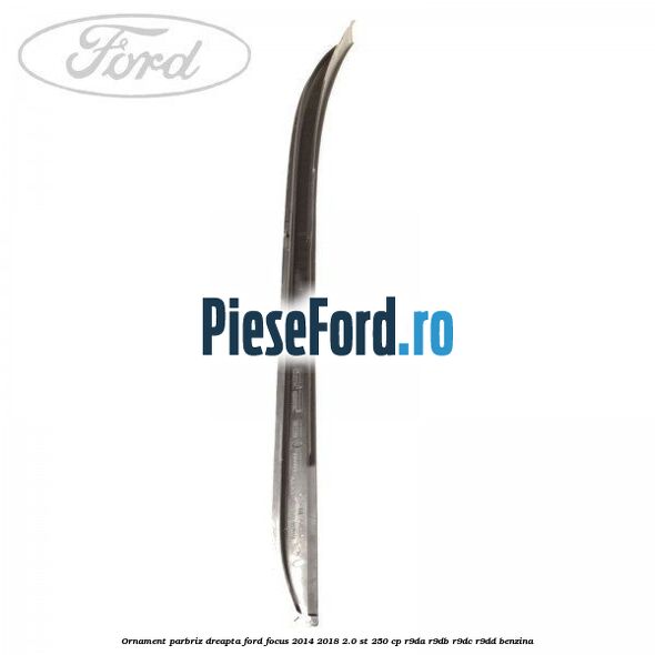 Ornament parbriz dreapta Ford Focus 2014-2018 2.0 ST 250 cp R9DA, R9DB, R9DC, R9DD benzina