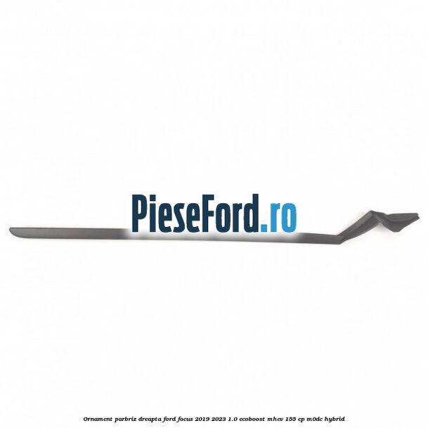 Ornament parbriz dreapta Ford Focus 2019-2023 1.0 EcoBoost mHEV 155 cp M0DC Hybrid