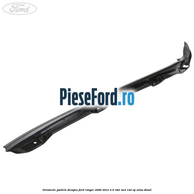 Ornament parbriz dreapta Ford Ranger 2006-2012 2.5 TDCi 4x4 143 cp WLAA diesel