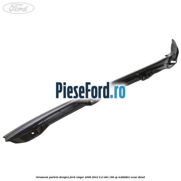 Ornament parbriz dreapta Ford Ranger 2006-2012 3.0 TDCi 156 cp MD30DITC, WEAT diesel