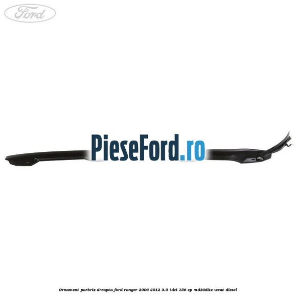 Ornament parbriz dreapta Ford Ranger 2006-2012 3.0 TDCi 156 cp MD30DITC, WEAT diesel