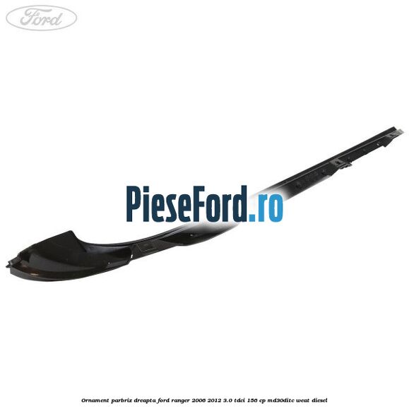 Ornament parbriz dreapta Ford Ranger 2006-2012 3.0 TDCi 156 cp MD30DITC, WEAT diesel