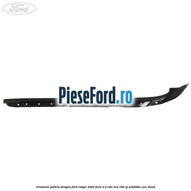 Ornament parbriz dreapta Ford Ranger 2006-2012 3.0 TDCi 4x4 156 cp MD30DITC, WEC diesel