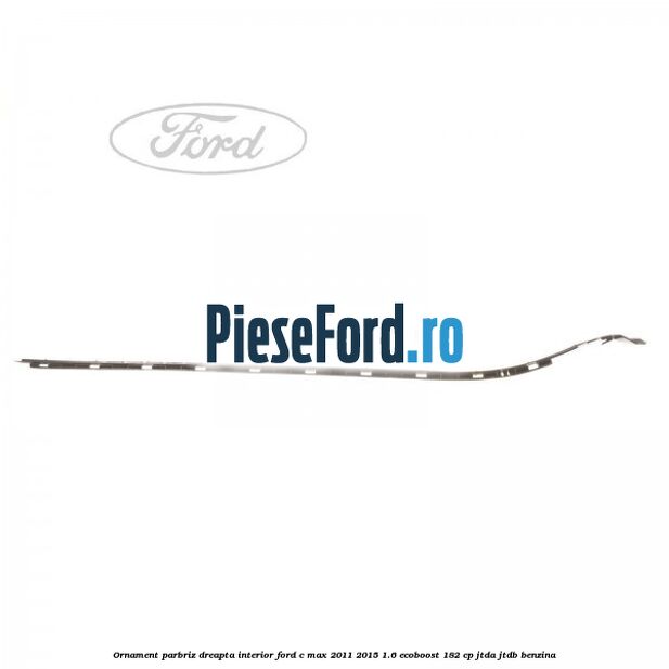 Ornament parbriz dreapta interior Ford C-Max 2011-2015 1.6 EcoBoost 182 cp JTDA, JTDB benzina