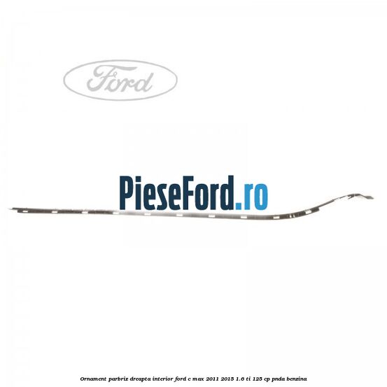 Ornament parbriz dreapta interior Ford C-Max 2011-2015 1.6 Ti 125 cp PNDA benzina