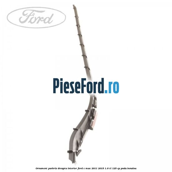 Ornament parbriz dreapta interior Ford C-Max 2011-2015 1.6 Ti 125 cp PNDA benzina
