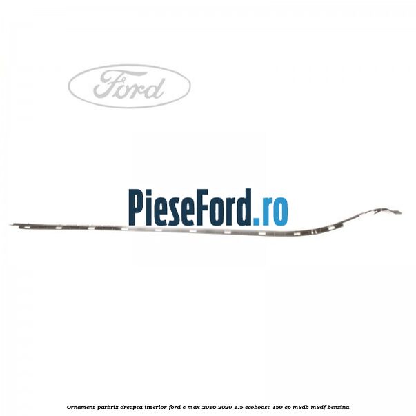 Ornament parbriz dreapta interior Ford C-Max 2016-2020 1.5 EcoBoost 150 cp M8DB, M8DF benzina