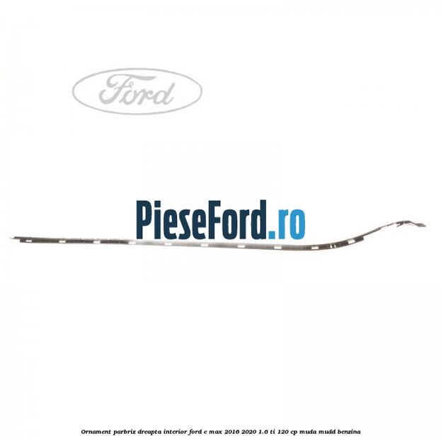 Ornament parbriz dreapta interior Ford C-Max 2016-2020 1.6 Ti 120 cp Ornament parbriz dreapta interior Ford C-Max 2016-2020 1.6 Ti 120 cp MUDA, MUDD benzina