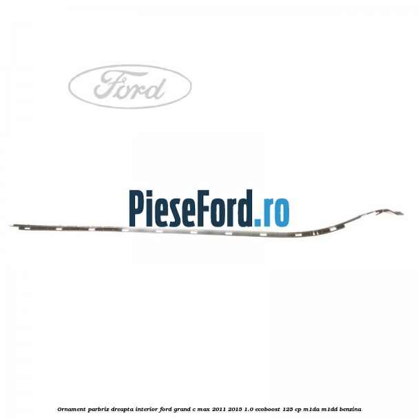 Ornament parbriz dreapta interior Ford Grand C-Max 2011-2015 1.0 EcoBoost 125 cp M1DA, M1DD benzina