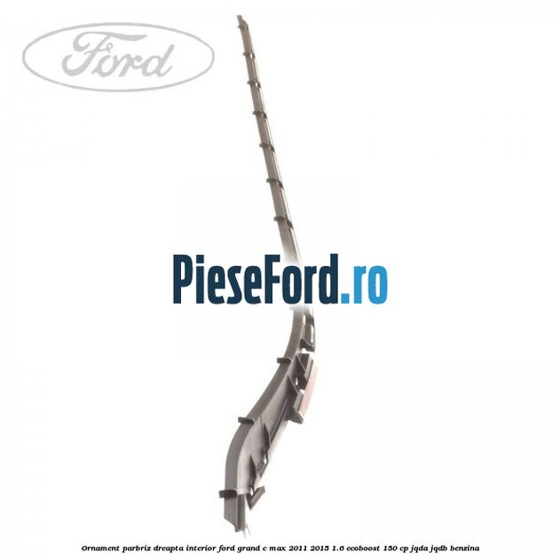 Ornament parbriz dreapta interior Ford Grand C-Max 2011-2015 1.6 EcoBoost 150 cp JQDA, JQDB benzina
