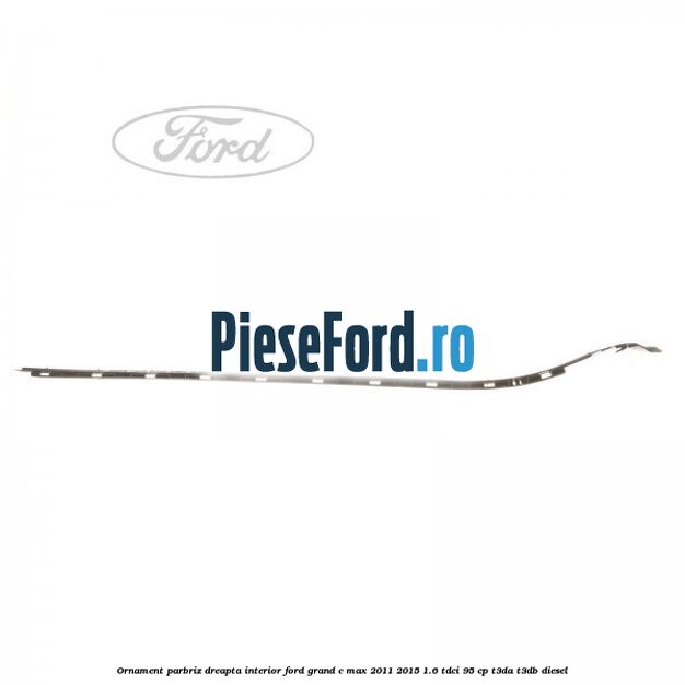 Ornament parbriz dreapta interior Ford Grand C-Max 2011-2015 1.6 TDCi 95 cp T3DA, T3DB diesel