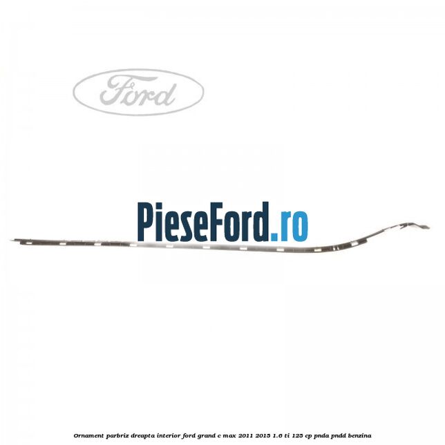 Ornament parbriz dreapta interior Ford Grand C-Max 2011-2015 1.6 Ti 125 cp PNDA, PNDD benzina