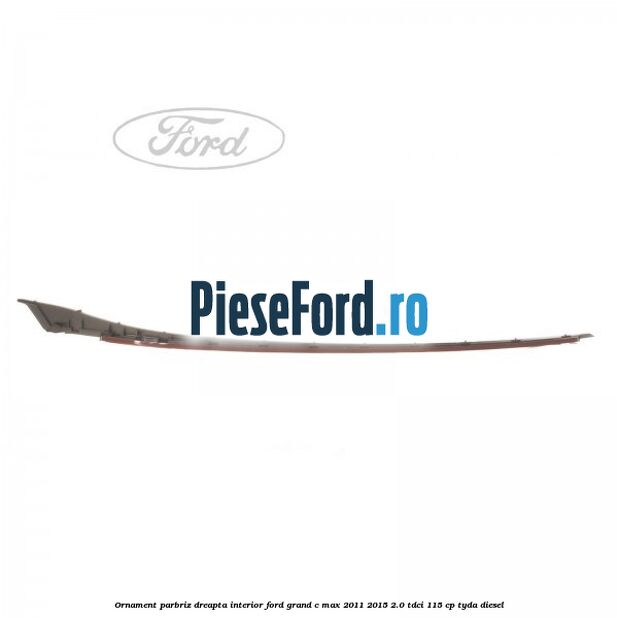 Ornament parbriz dreapta interior Ford Grand C-Max 2011-2015 2.0 TDCi 115 cp Ornament parbriz dreapta interior Ford Grand C-Max 2011-2015 2.0 TDCi 115 cp TYDA diesel