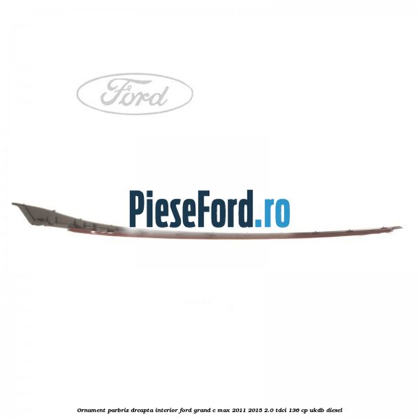 Ornament parbriz dreapta interior Ford Grand C-Max 2011-2015 2.0 TDCi 136 cp UKDB diesel