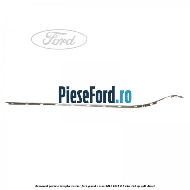Ornament parbriz dreapta interior Ford Grand C-Max 2011-2015 2.0 TDCi 140 cp UFDB diesel