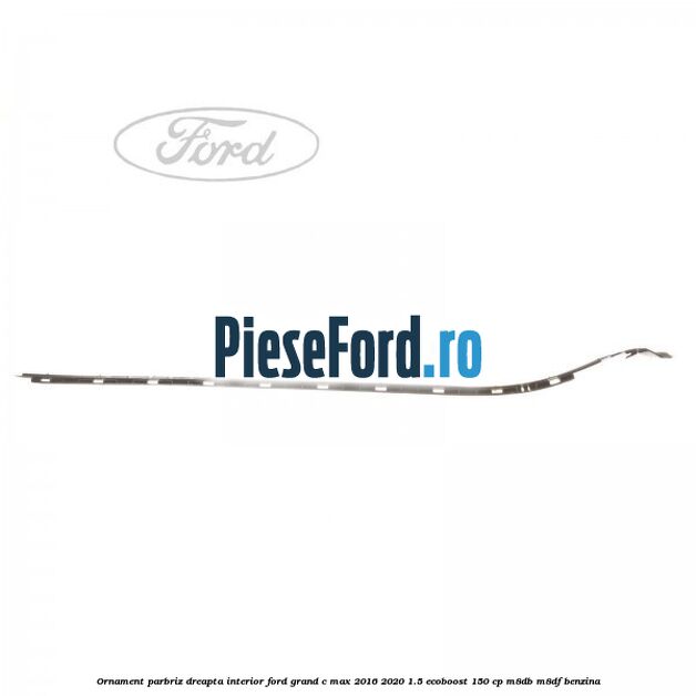 Ornament parbriz dreapta interior Ford Grand C-Max 2016-2020 1.5 EcoBoost 150 cp M8DB, M8DF benzina