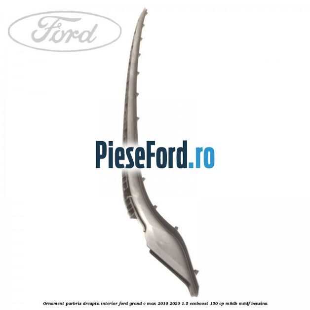 Ornament parbriz dreapta interior Ford Grand C-Max 2016-2020 1.5 EcoBoost 150 cp M8DB, M8DF benzina