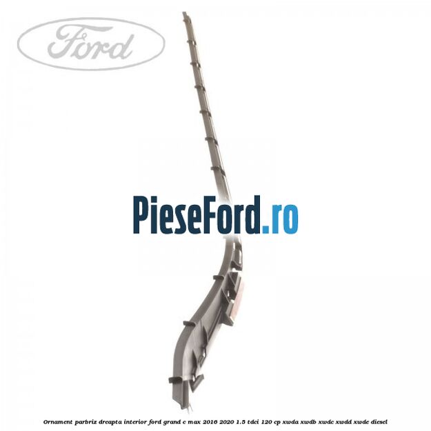 Ornament parbriz dreapta interior Ford Grand C-Max 2016-2020 1.5 TDCi 120 cp XWDA, XWDB, XWDC, XWDD, XWDE diesel