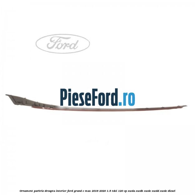 Ornament parbriz dreapta interior Ford Grand C-Max 2016-2020 1.5 TDCi 120 cp XWDA, XWDB, XWDC, XWDD, XWDE diesel