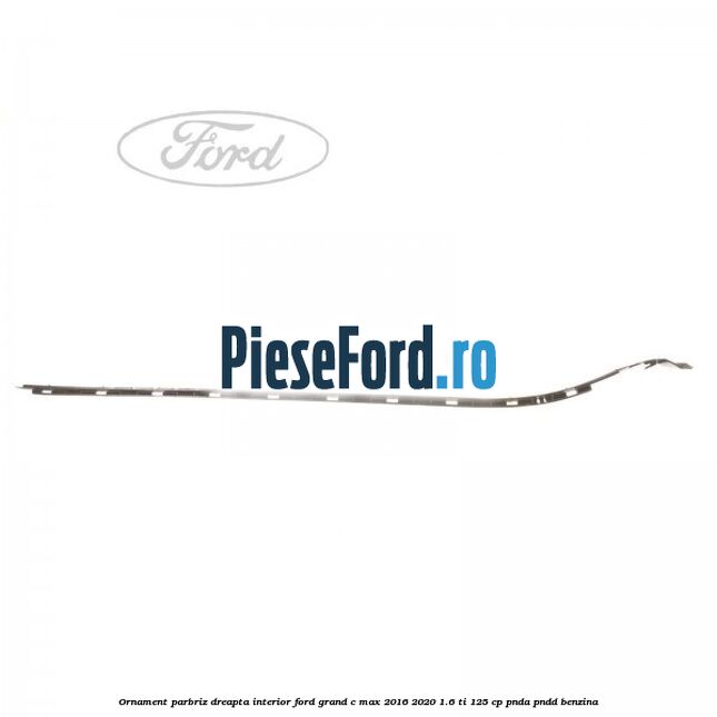 Ornament parbriz dreapta interior Ford Grand C-Max 2016-2020 1.6 Ti 125 cp PNDA, PNDD benzina