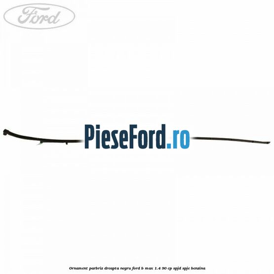 Ornament parbriz dreapta negru Ford B-Max 1.4 90 cp SPJD, SPJE benzina