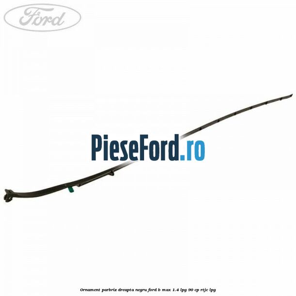 Ornament parbriz dreapta negru Ford B-Max 1.4 LPG 90 cp RTJC LPG