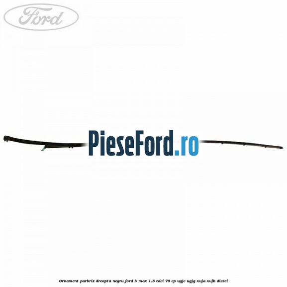 Ornament parbriz dreapta negru Ford B-Max 1.5 TDCi 75 cp Ornament parbriz dreapta negru Ford B-Max 1.5 TDCi 75 cp UGJC, UGJG, XUJA, XUJB diesel