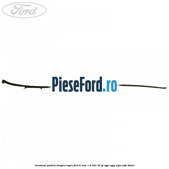 Ornament parbriz dreapta negru Ford B-Max 1.5 TDCi 75 cp Ornament parbriz dreapta negru Ford B-Max 1.5 TDCi 75 cp UGJC, UGJG, XUJA, XUJB diesel