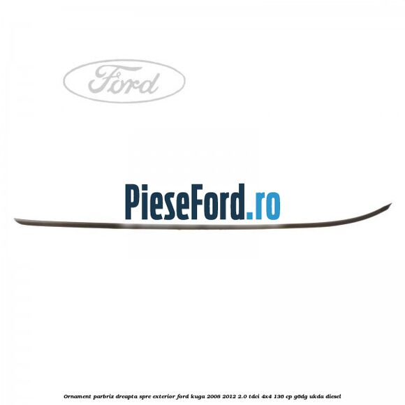 Ornament parbriz dreapta, spre exterior Ford Kuga 2008-2012 2.0 TDCi 4x4 136 cp Ornament parbriz dreapta, spre exterior Ford Kuga 2008-2012 2.0 TDCi 4x4 136 cp G6DG, UKDA diesel