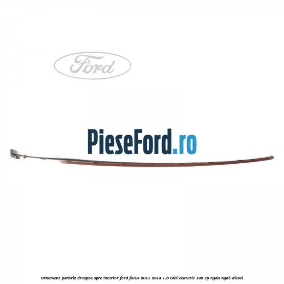 Ornament parbriz dreapta, spre interior Ford Focus 2011-2014 1.6 TDCi ECOnetic 105 cp NGDA, NGDB diesel