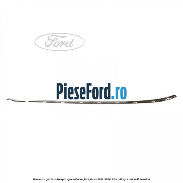 Ornament parbriz dreapta, spre interior Ford Focus 2011-2014 1.6 Ti 85 cp XTDA, XTDB benzina