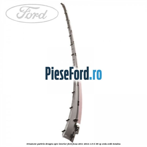 Ornament parbriz dreapta, spre interior Ford Focus 2011-2014 1.6 Ti 85 cp XTDA, XTDB benzina